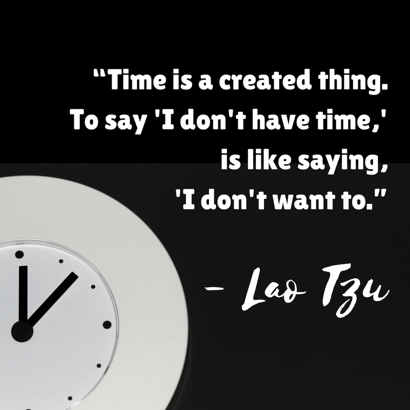“Time is a created thing. To say 'I don't have time,' is like saying, 'I don't want to.”