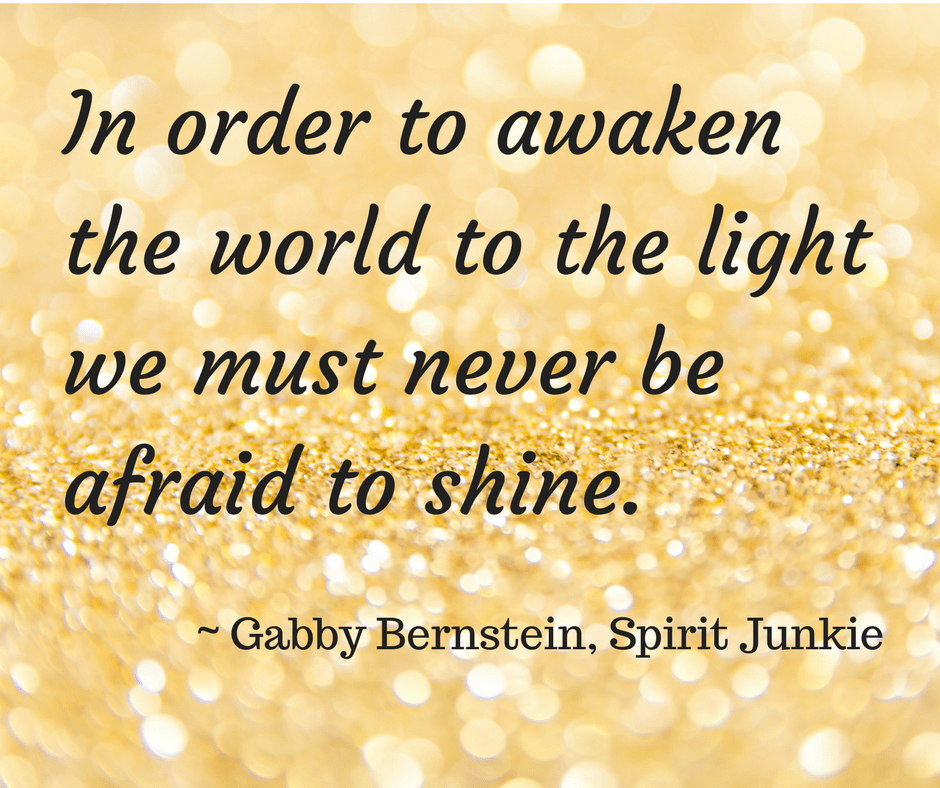 in order to awaken the world to the light we must never be afraid to shine – gabyy Bernstein, spirit junkie